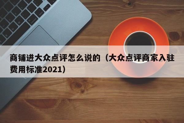 商铺进大众点评怎么说的（大众点评商家入驻费用标准2021）-第1张图片-懂团帝