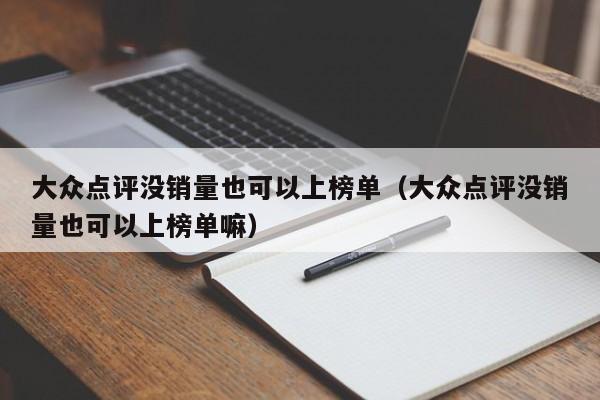 大众点评没销量也可以上榜单（大众点评没销量也可以上榜单嘛）-第1张图片-懂团帝