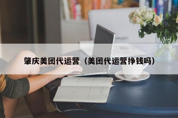 肇庆美团代运营（美团代运营挣钱吗）-第1张图片-懂团帝