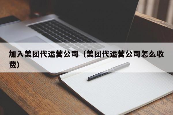 加入美团代运营公司（美团代运营公司怎么收费）-第1张图片-懂团帝