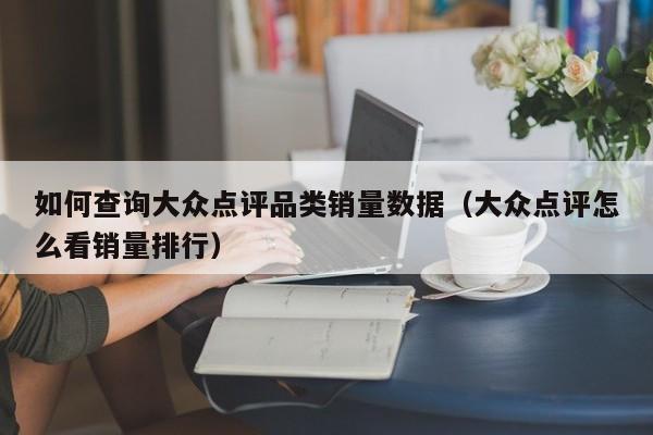 如何查询大众点评品类销量数据（大众点评怎么看销量排行）-第1张图片-懂团帝