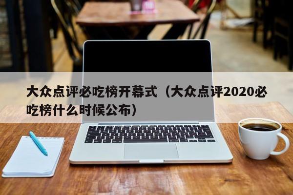 大众点评必吃榜开幕式（大众点评2020必吃榜什么时候公布）-第1张图片-懂团帝