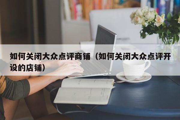 如何关闭大众点评商铺（如何关闭大众点评开设的店铺）-第1张图片-懂团帝