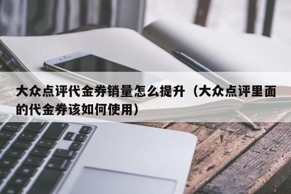 大众点评代金券销量怎么提升（大众点评里面的代金券该如何使用）-第1张图片-懂团帝