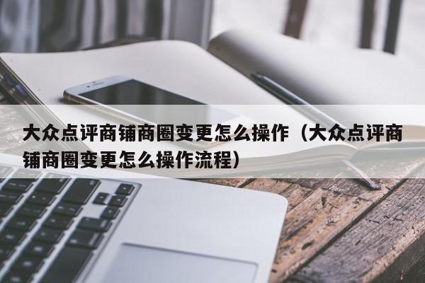 大众点评商铺商圈变更怎么操作（大众点评商铺商圈变更怎么操作流程）-第1张图片-懂团帝