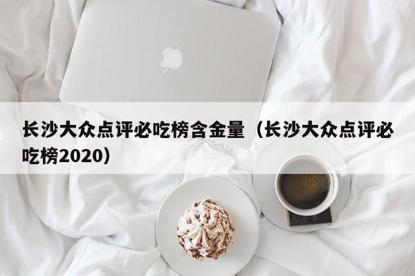 长沙大众点评必吃榜含金量（长沙大众点评必吃榜2020）-第1张图片-懂团帝