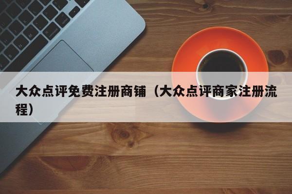 大众点评免费注册商铺（大众点评商家注册流程）-第1张图片-懂团帝