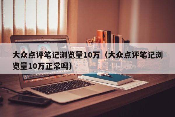 大众点评笔记浏览量10万（大众点评笔记浏览量10万正常吗）-第1张图片-懂团帝