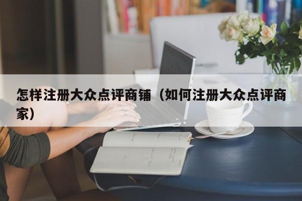 怎样注册大众点评商铺（如何注册大众点评商家）-第1张图片-懂团帝