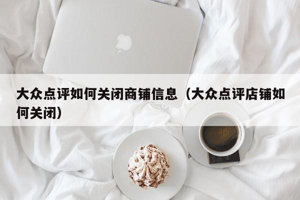 大众点评如何关闭商铺信息（大众点评店铺如何关闭）-第1张图片-懂团帝