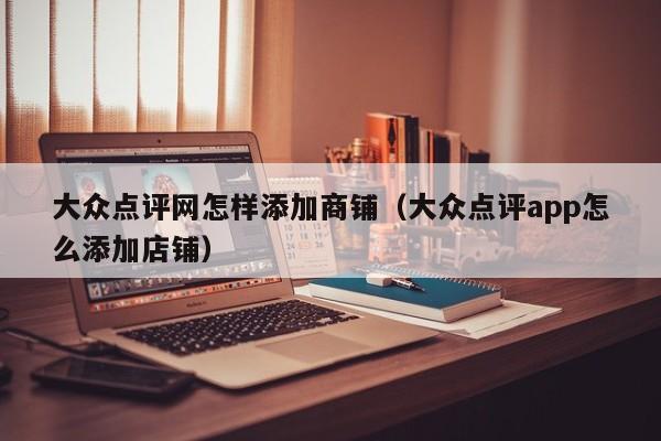 大众点评网怎样添加商铺（大众点评app怎么添加店铺）-第1张图片-懂团帝