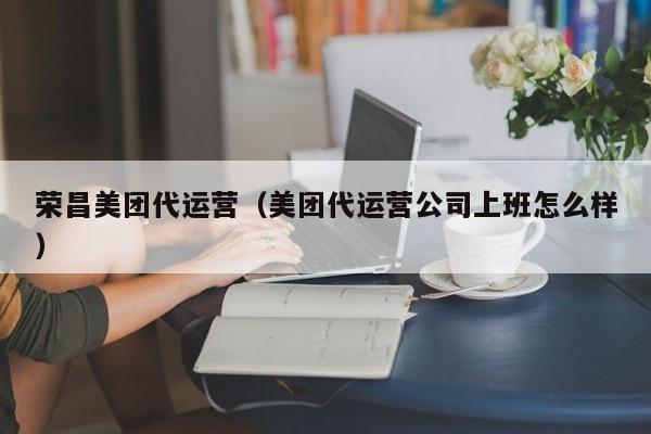 荣昌美团代运营（美团代运营公司上班怎么样）-第1张图片-懂团帝