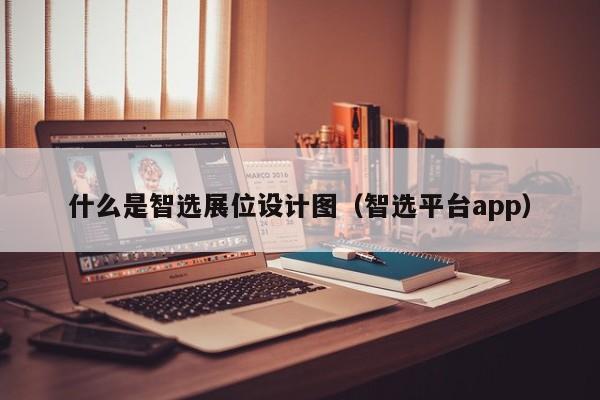 什么是智选展位设计图（智选平台app）-第1张图片-懂团帝