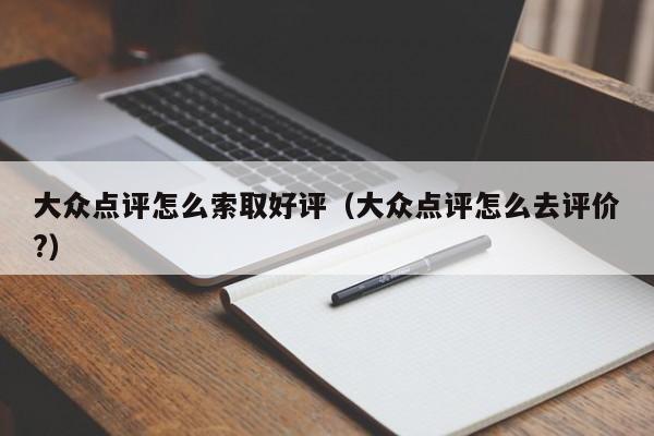 大众点评怎么索取好评（大众点评怎么去评价?）-第1张图片-懂团帝