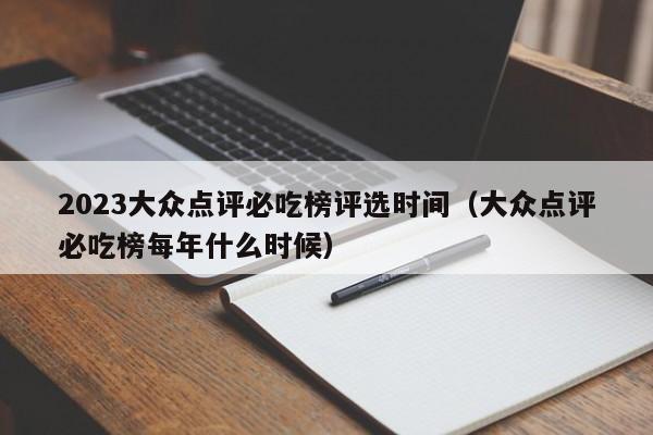 2023大众点评必吃榜评选时间（大众点评必吃榜每年什么时候）-第1张图片-懂团帝