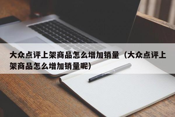 大众点评上架商品怎么增加销量（大众点评上架商品怎么增加销量呢）-第1张图片-懂团帝