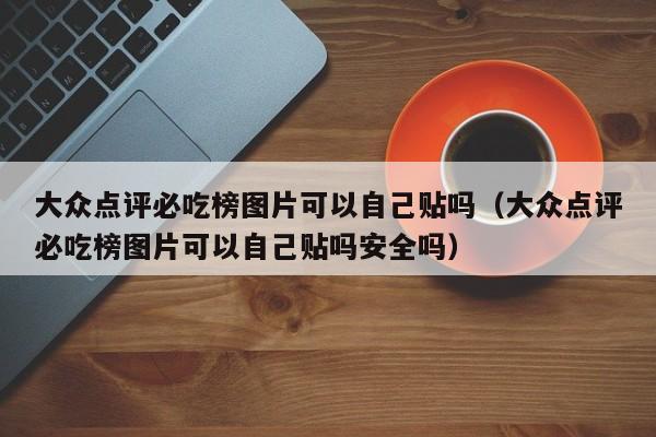 大众点评必吃榜图片可以自己贴吗（大众点评必吃榜图片可以自己贴吗安全吗）-第1张图片-懂团帝