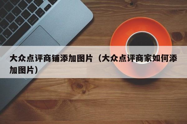 大众点评商铺添加图片（大众点评商家如何添加图片）-第1张图片-懂团帝