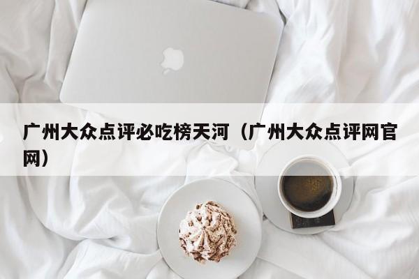 广州大众点评必吃榜天河（广州大众点评网官网）-第1张图片-懂团帝