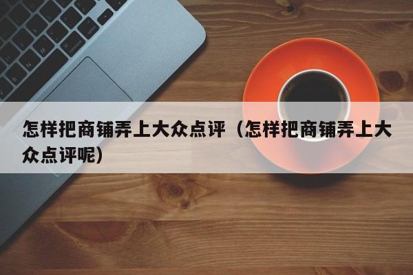 怎样把商铺弄上大众点评（怎样把商铺弄上大众点评呢）-第1张图片-懂团帝