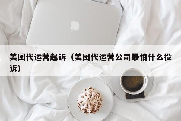 美团代运营起诉（美团代运营公司最怕什么投诉）-第1张图片-懂团帝