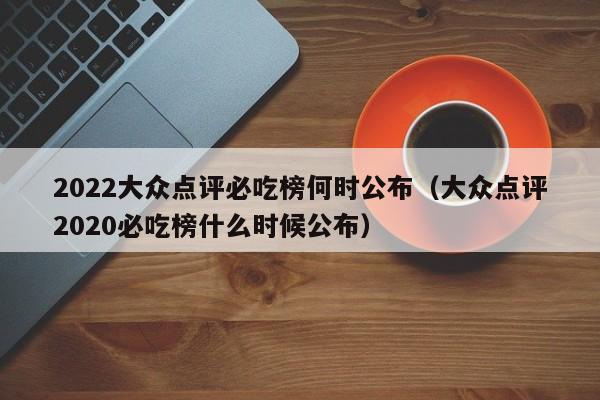 2022大众点评必吃榜何时公布（大众点评2020必吃榜什么时候公布）-第1张图片-懂团帝