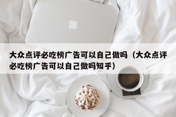 大众点评必吃榜广告可以自己做吗（大众点评必吃榜广告可以自己做吗知乎）-第1张图片-懂团帝