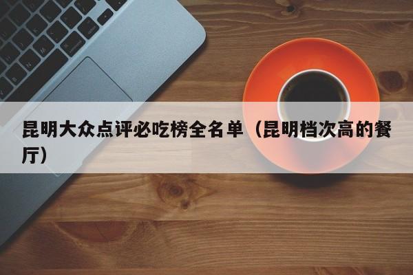 昆明大众点评必吃榜全名单（昆明档次高的餐厅）-第1张图片-懂团帝