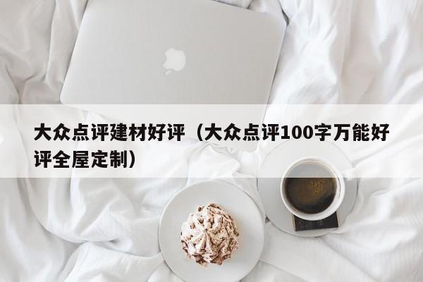 大众点评建材好评（大众点评100字万能好评全屋定制）-第1张图片-懂团帝