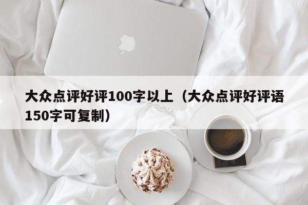 大众点评好评100字以上（大众点评好评语150字可复制）-第1张图片-懂团帝