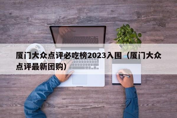 厦门大众点评必吃榜2023入围（厦门大众点评最新团购）-第1张图片-懂团帝