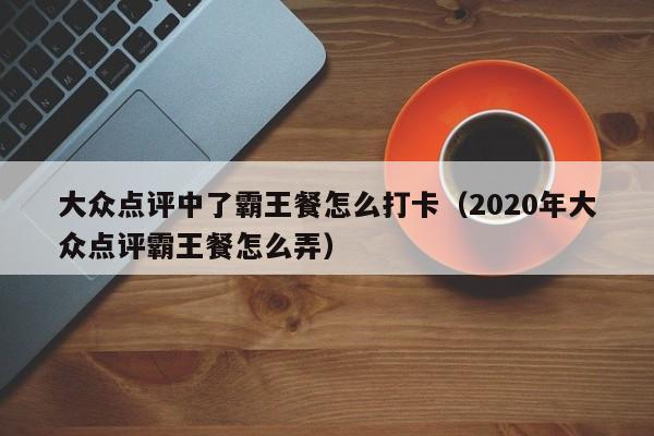 大众点评中了霸王餐怎么打卡（2020年大众点评霸王餐怎么弄）-第1张图片-懂团帝