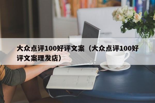 大众点评100好评文案（大众点评100好评文案理发店）-第1张图片-懂团帝