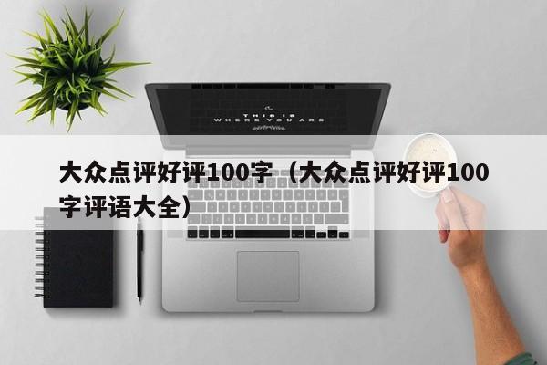 大众点评好评100字（大众点评好评100字评语大全）-第1张图片-懂团帝