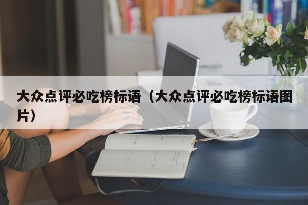 大众点评必吃榜标语（大众点评必吃榜标语图片）-第1张图片-懂团帝