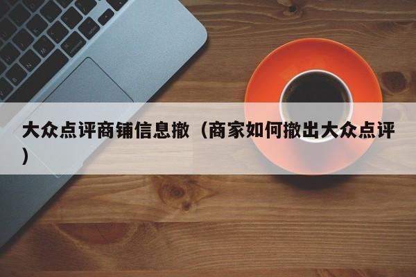 大众点评商铺信息撤（商家如何撤出大众点评）-第1张图片-懂团帝