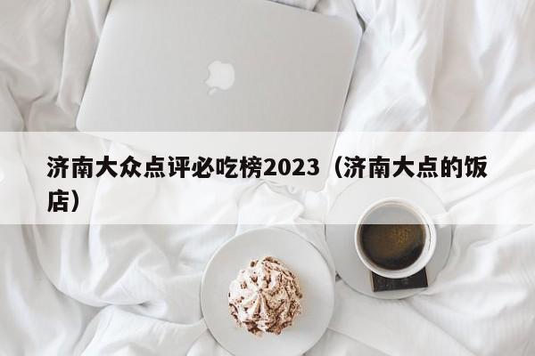 济南大众点评必吃榜2023（济南大点的饭店）-第1张图片-懂团帝