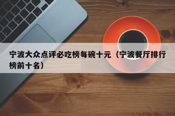 宁波大众点评必吃榜每碗十元（宁波餐厅排行榜前十名）-第1张图片-懂团帝