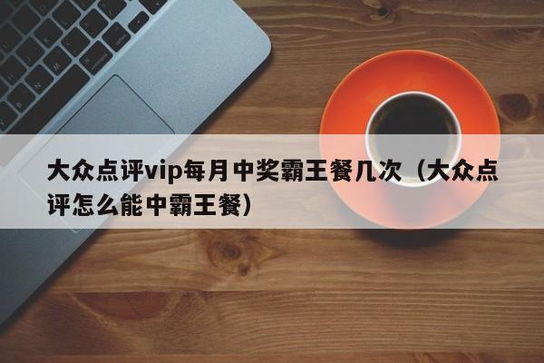 大众点评vip每月中奖霸王餐几次（大众点评怎么能中霸王餐）-第1张图片-懂团帝