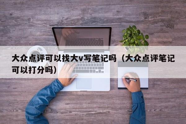 大众点评可以找大v写笔记吗（大众点评笔记可以打分吗）-第1张图片-懂团帝