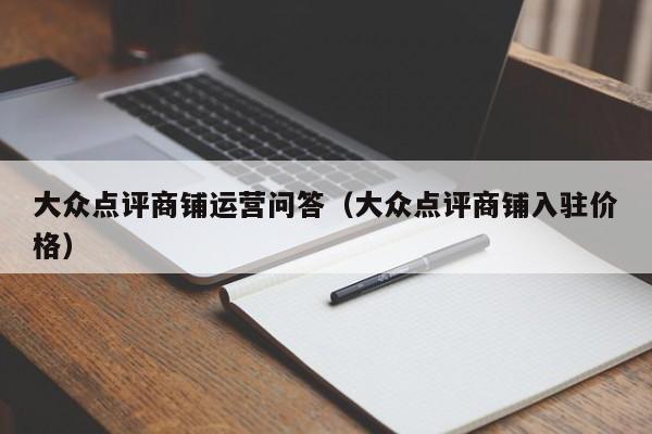 大众点评商铺运营问答（大众点评商铺入驻价格）-第1张图片-懂团帝