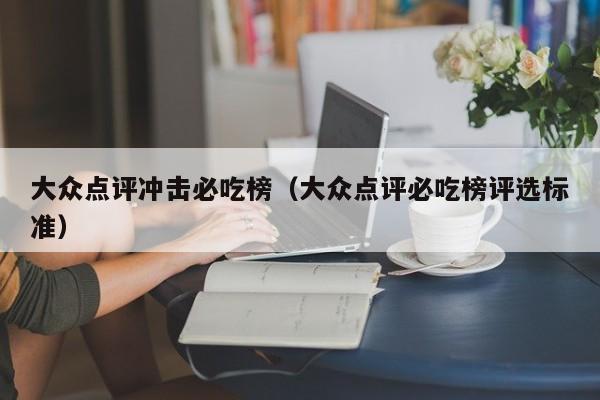 大众点评冲击必吃榜（大众点评必吃榜评选标准）-第1张图片-懂团帝