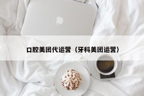 口腔美团代运营（牙科美团运营）-第1张图片-懂团帝