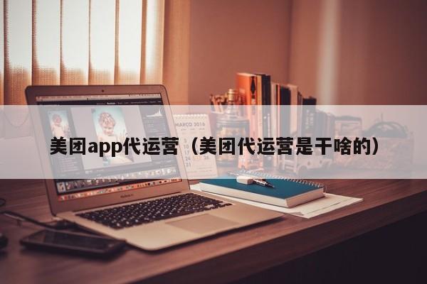 美团app代运营（美团代运营是干啥的）-第1张图片-懂团帝