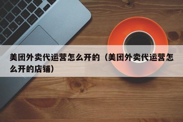 美团外卖代运营怎么开的（美团外卖代运营怎么开的店铺）-第1张图片-懂团帝