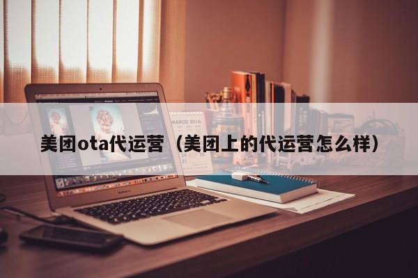 美团ota代运营（美团上的代运营怎么样）-第1张图片-懂团帝