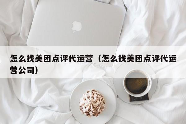 怎么找美团点评代运营（怎么找美团点评代运营公司）-第1张图片-懂团帝