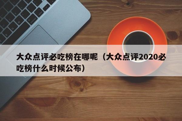 大众点评必吃榜在哪呢（大众点评2020必吃榜什么时候公布）-第1张图片-懂团帝