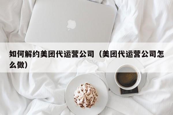 如何解约美团代运营公司（美团代运营公司怎么做）-第1张图片-懂团帝