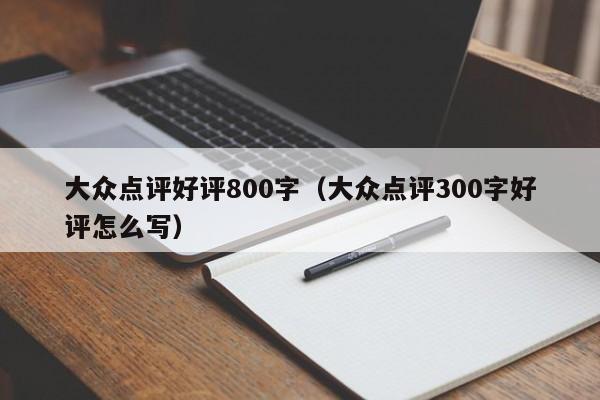 大众点评好评800字（大众点评300字好评怎么写）-第1张图片-懂团帝